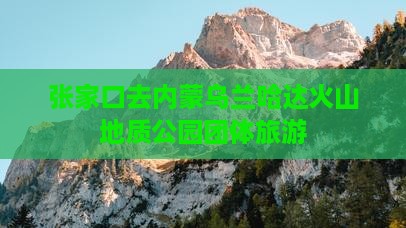 张家口去内蒙乌兰哈达火山地质公园团体旅游