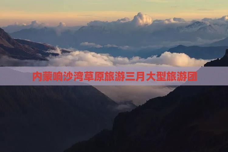 三月去内蒙响沙湾大型旅游团