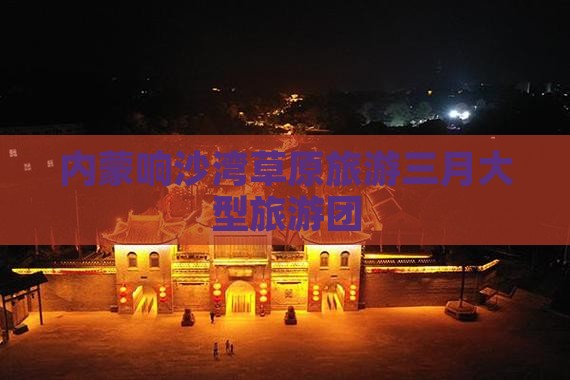 三月去内蒙响沙湾大型旅游团