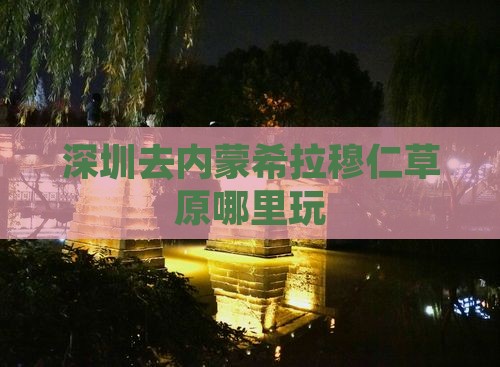 深圳去内蒙希拉穆仁草原哪里玩 深圳去内蒙希拉穆仁草原哪里玩