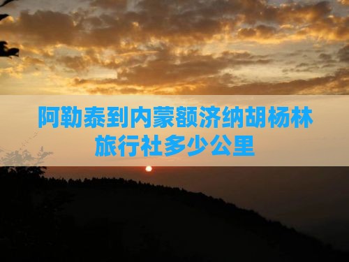 阿勒泰到内蒙额济纳胡杨林旅行社