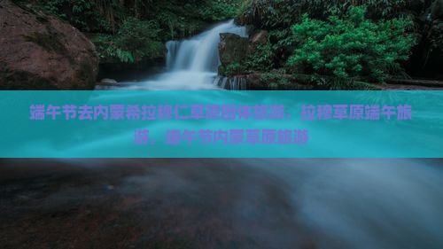 端午节去内蒙希拉穆仁草原团体旅游