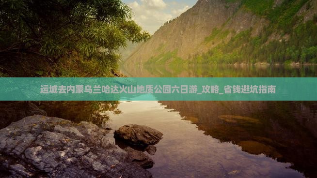 运城去内蒙乌兰哈达火山地质公园六日游