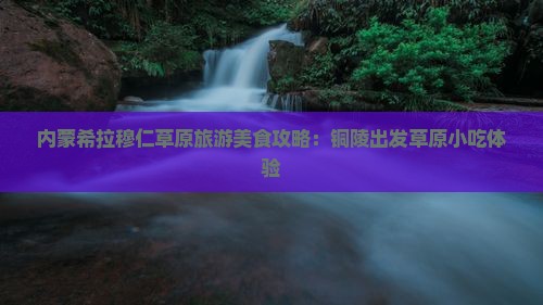 铜陵到内蒙希拉穆仁草原旅游小吃