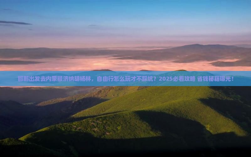 邯郸去内蒙额济纳胡杨林自由行