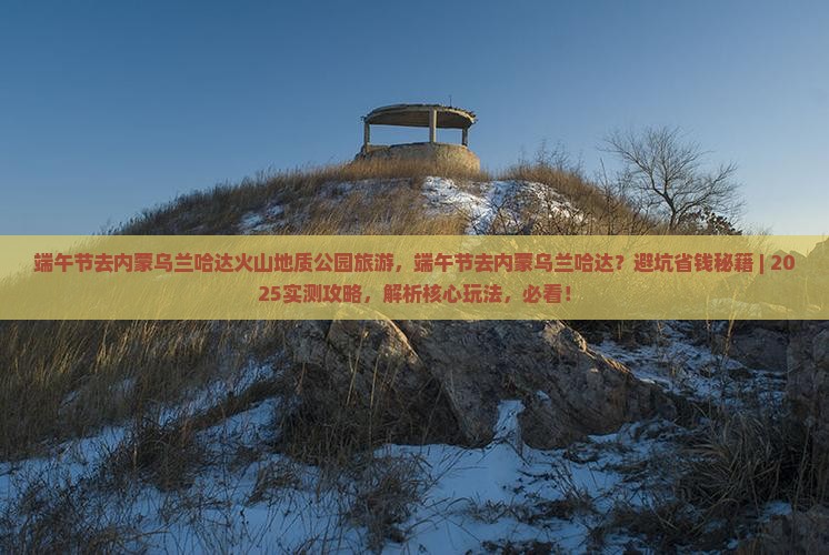 端午节去内蒙乌兰哈达火山地质公园旅游