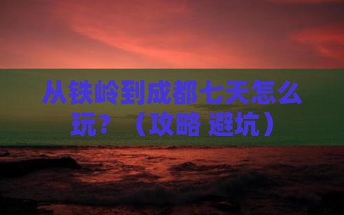 铁岭到四川成都七日游