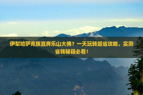 伊犁哈萨克到四川乐山大佛一日