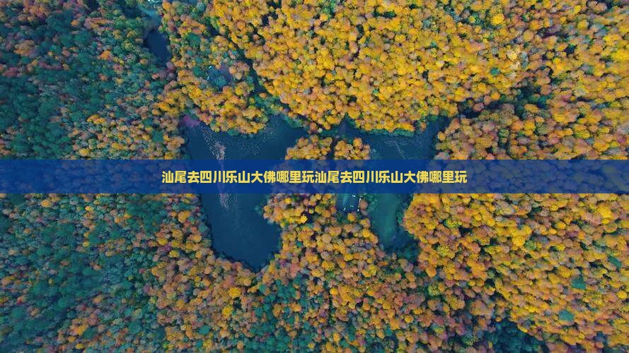 汕尾去四川乐山大佛哪里玩