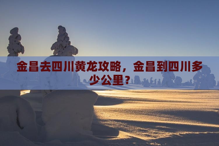 金昌去四川黄龙攻略