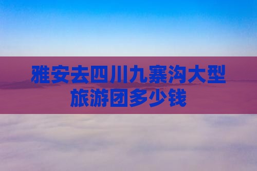 雅安去四川九寨沟大型旅游团