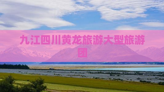 九江去四川黄龙大型旅游团