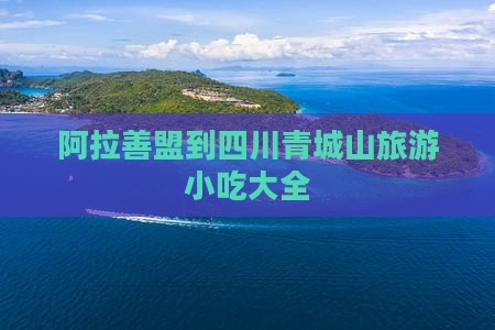 阿拉善盟到四川青城山旅游小吃