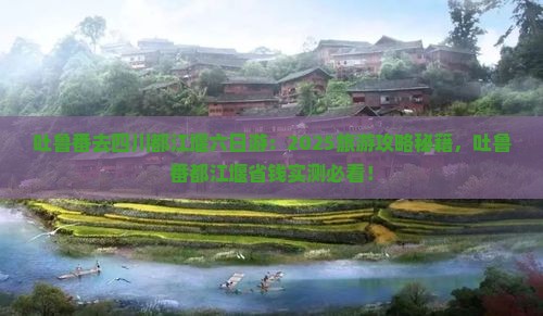 吐鲁番去四川都江堰六日游