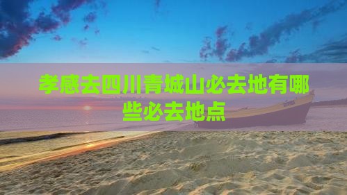 孝感去四川青城山必去地