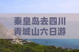 秦皇岛去四川青城山六日游
