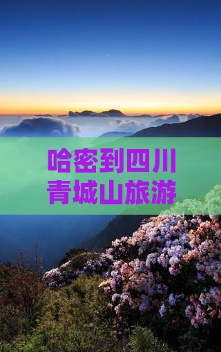 哈密到四川青城山旅游