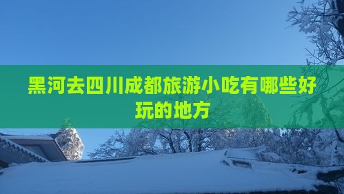 黑河去四川成都旅游小吃