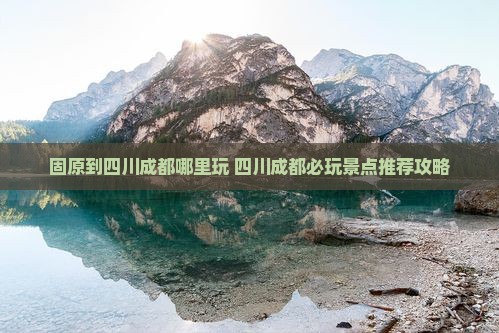 固原到四川成都哪里玩