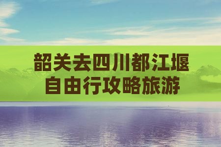 韶关去四川都江堰自由行