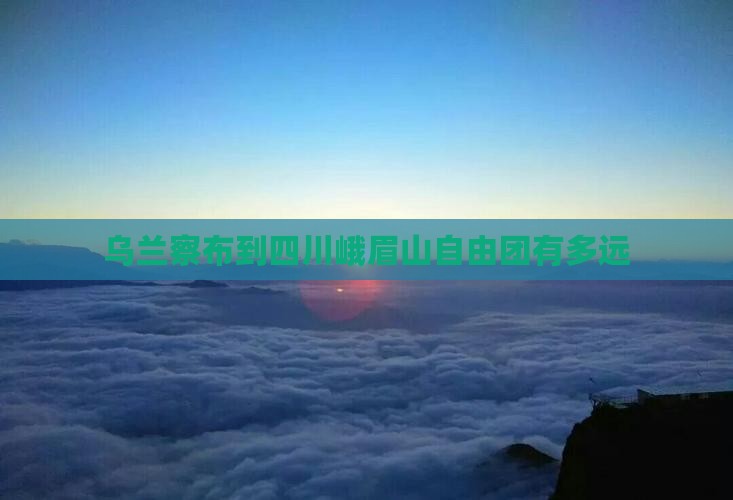 乌兰察布到四川峨眉山自由团