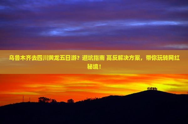 乌鲁木齐去四川黄龙五日游