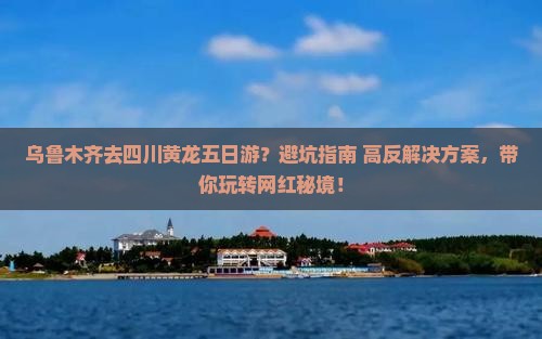 乌鲁木齐去四川黄龙五日游