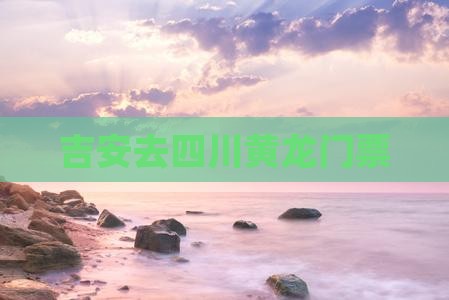 吉安去四川黄龙门票
