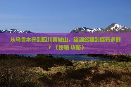 乌鲁木齐到四川青城山必去地