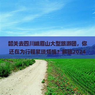 韶关去四川峨眉山大型旅游团