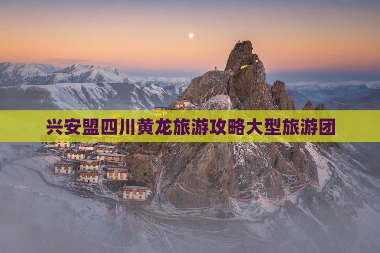 兴安盟去四川黄龙大型旅游团
