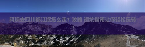 阿坝去四川都江堰旅行社