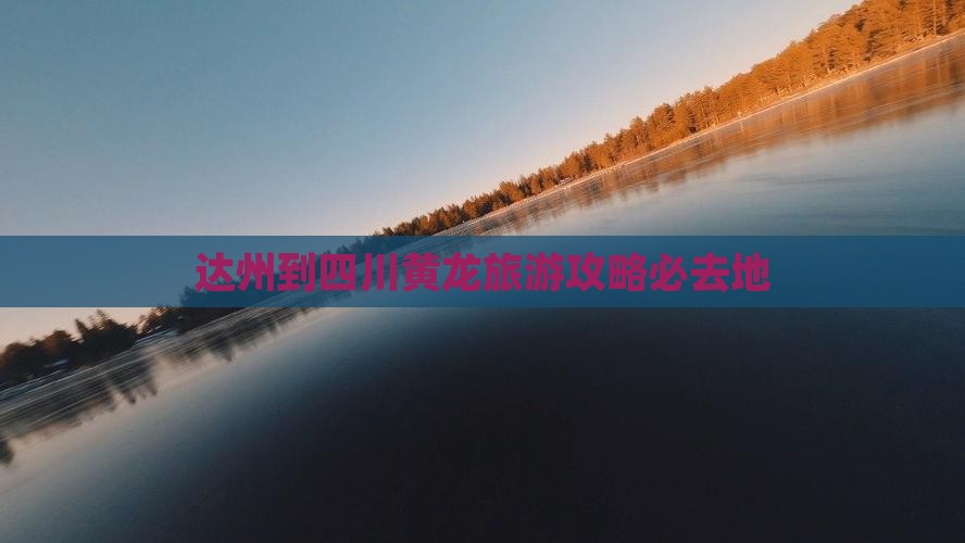达州到四川黄龙必去地