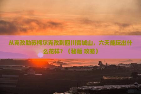 克孜勒苏柯尔克孜到四川青城山六日游