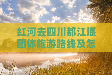 红河去四川都江堰团体旅游