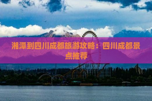 湘潭到四川成都哪里玩