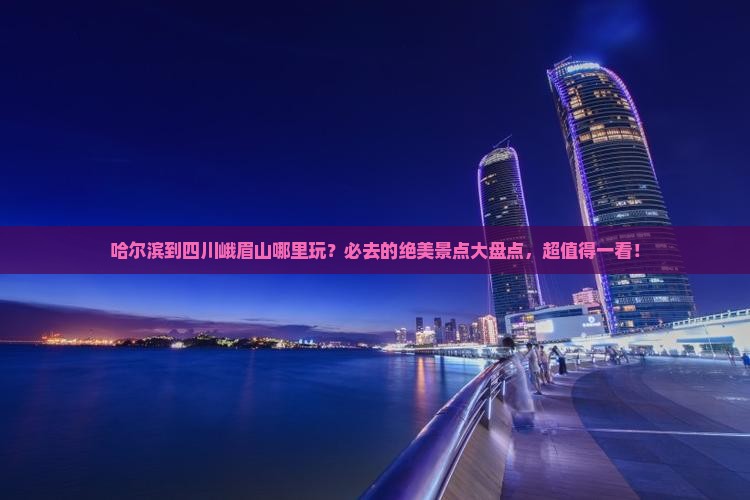 哈尔滨到四川峨眉山哪里玩