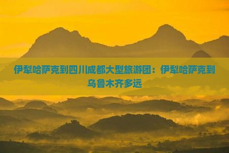 伊犁哈萨克到四川成都大型旅游团