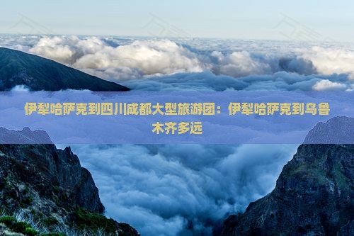 伊犁哈萨克到四川成都大型旅游团