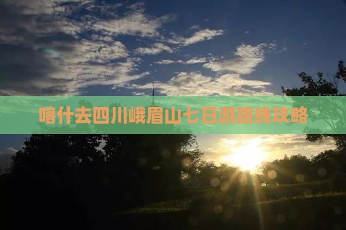喀什去四川峨眉山七日游