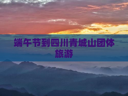 端午节到四川青城山团体旅游