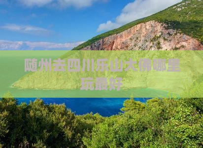 随州去四川乐山大佛哪里玩 随州去四川乐山大佛哪里玩