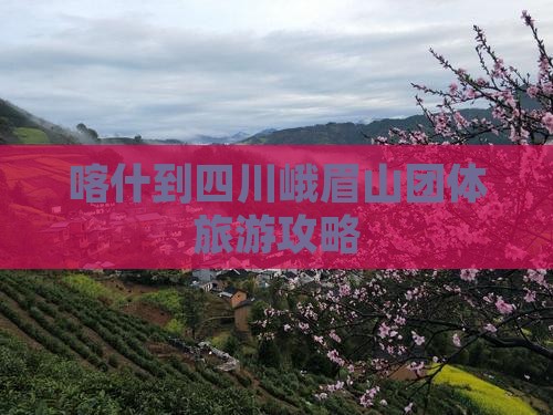 喀什到四川峨眉山团体旅游