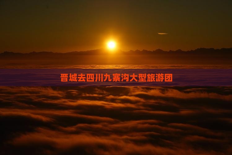 晋城去四川九寨沟大型旅游团
