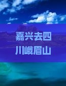 嘉兴去四川峨眉山自由行