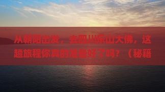 朝阳到四川乐山大佛旅游