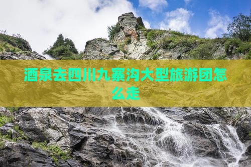 酒泉去四川九寨沟大型旅游团