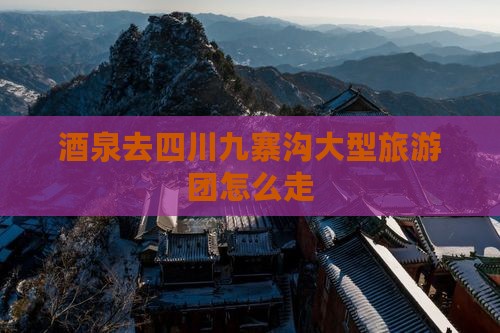 酒泉去四川九寨沟大型旅游团