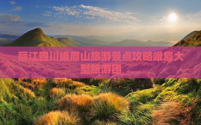 丽江去四川峨眉山大型旅游团