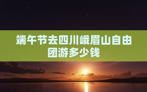 端午节去四川峨眉山自由团